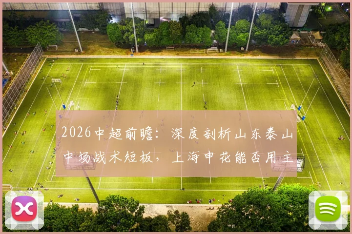 2026中超前瞻：深度剖析山东泰山中场战术短板，上海申花能否用主场胜利为功勋主帅庆生？