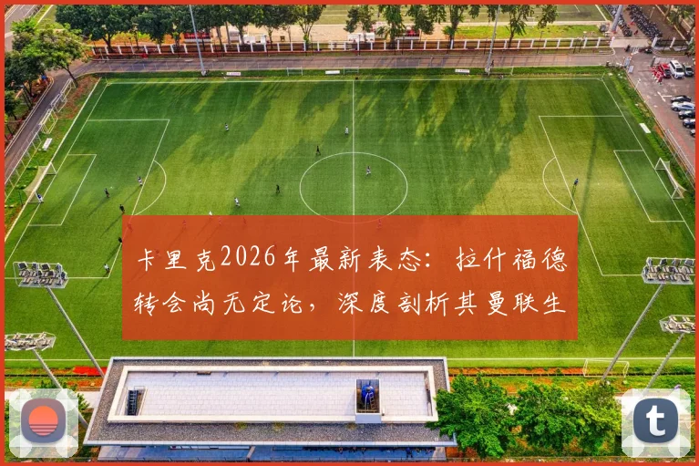 卡里克2026年最新表态：拉什福德转会尚无定论，深度剖析其曼联生涯现状与未来，兼谈主教练的团队合作理念