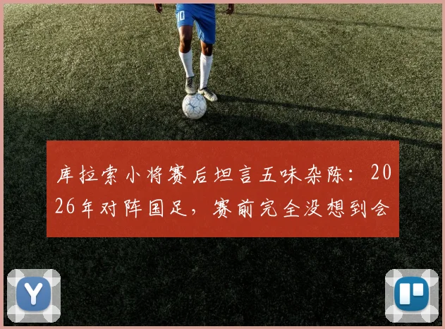 库拉索小将赛后坦言五味杂陈:2026年对阵国足,赛前完全没想到会是这个结果与心路历程