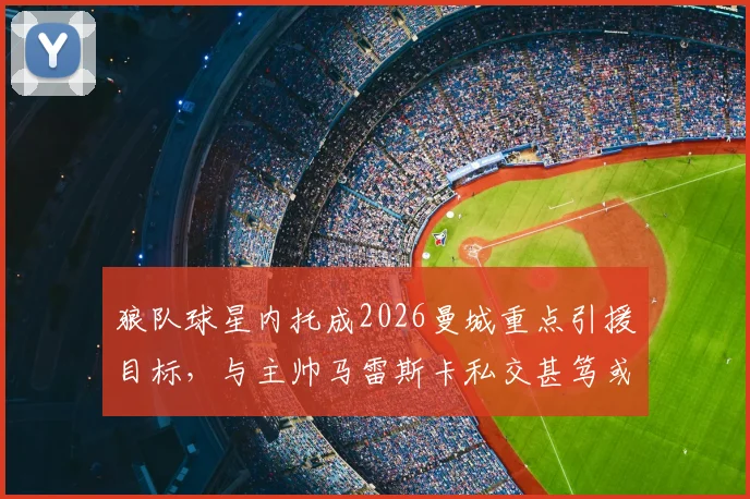 狼队球星内托成2026曼城重点引援目标，与主帅马雷斯卡私交甚笃或成关键