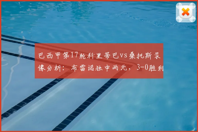 巴西甲第17轮科里蒂巴vs桑托斯录像分析:布雷诺独中两元,3-0胜利背后的战术解读与赛后数据