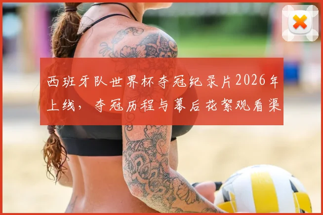 西班牙队世界杯夺冠纪录片2026年上线，夺冠历程与幕后花絮观看渠道一览