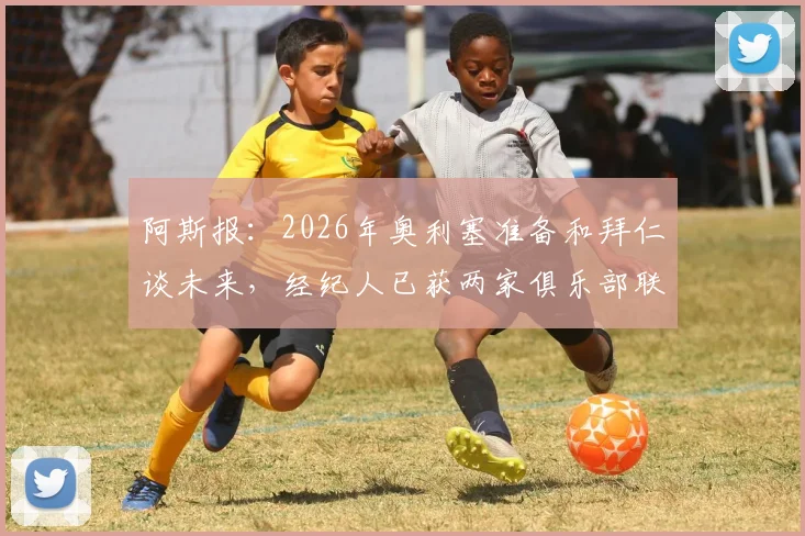 阿斯报:2026年奥利塞准备和拜仁谈未来,经纪人已获两家俱乐部联系,转会动向分析