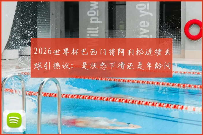 2026世界杯巴西门将阿利松连续丢球引热议:是状态下滑还是年龄问题?附详细数据对比分析