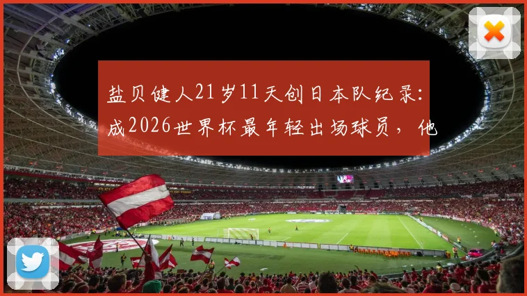盐贝健人21岁11天创日本队纪录:成2026世界杯最年轻出场球员,他的潜力与挑战分析