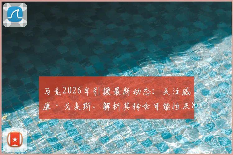 马竞2026年引援最新动态:关注威廉·戈麦斯,解析其转会可能性及8000万欧违约金难题