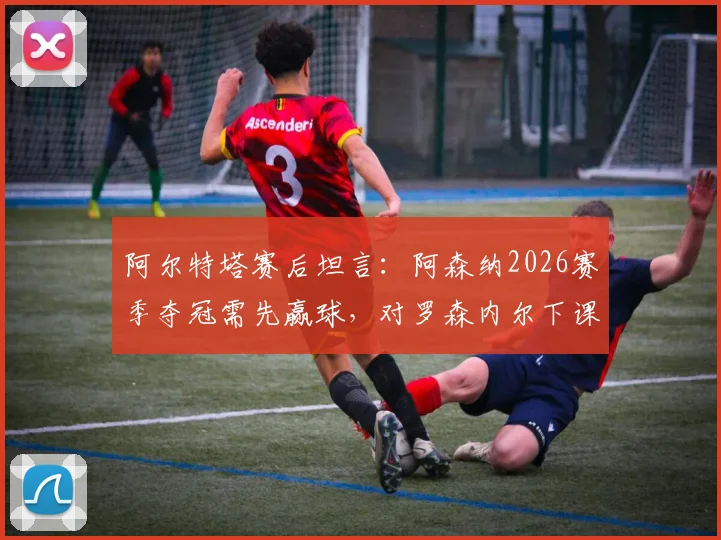 阿尔特塔赛后坦言：阿森纳2026赛季夺冠需先赢球，对罗森内尔下课表示遗憾与惋惜
