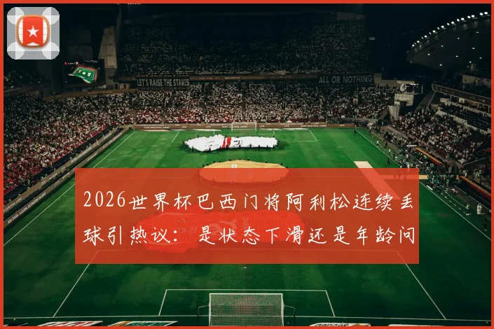 2026世界杯巴西门将阿利松连续丢球引热议：是状态下滑还是年龄问题？附详细数据对比分析