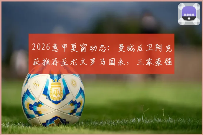 2026意甲夏窗动态:曼城后卫阿克获推荐至尤文罗马国米,三家豪强谁将出手?