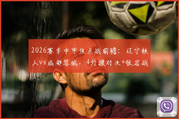 2026赛季中甲焦点战前瞻:辽宁铁人vs成都蓉城,4外援对决+张岩战旧主成最大看点
