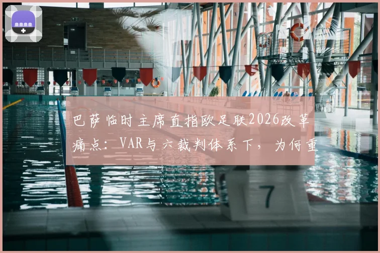 巴萨临时主席直指欧足联2026改革痛点：VAR与六裁判体系下，为何重大误判仍频发？