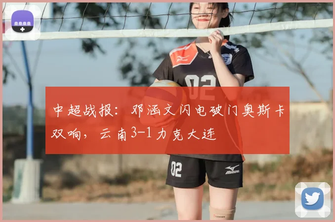 中超战报：邓涵文闪电破门奥斯卡双响，云南3-1力克大连