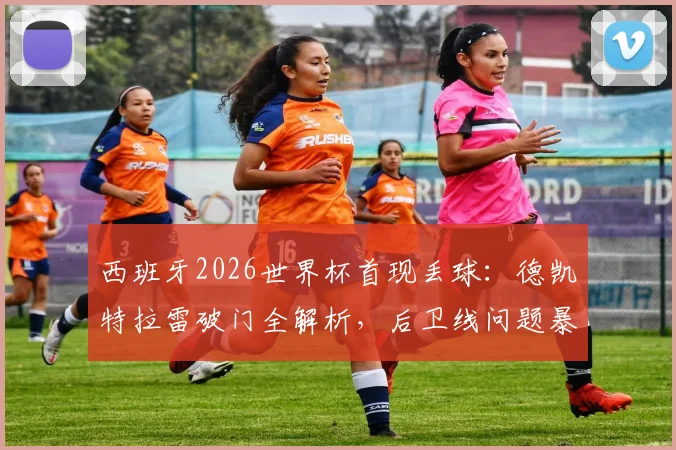 西班牙2026世界杯首现丢球：德凯特拉雷破门全解析，后卫线问题暴露引深思