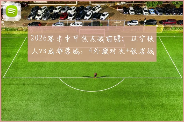 2026赛季中甲焦点战前瞻：辽宁铁人vs成都蓉城，4外援对决+张岩战旧主成最大看点