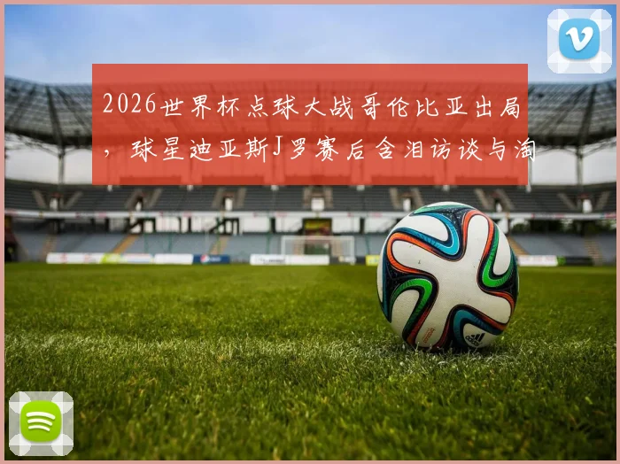 2026世界杯点球大战哥伦比亚出局，球星迪亚斯J罗赛后含泪访谈与淘汰原因深度解读