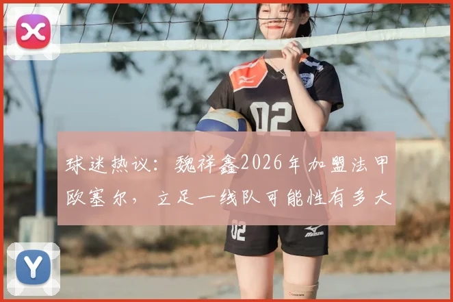 球迷热议:魏祥鑫2026年加盟法甲欧塞尔,立足一线队可能性有多大?深度探讨其前景与挑战