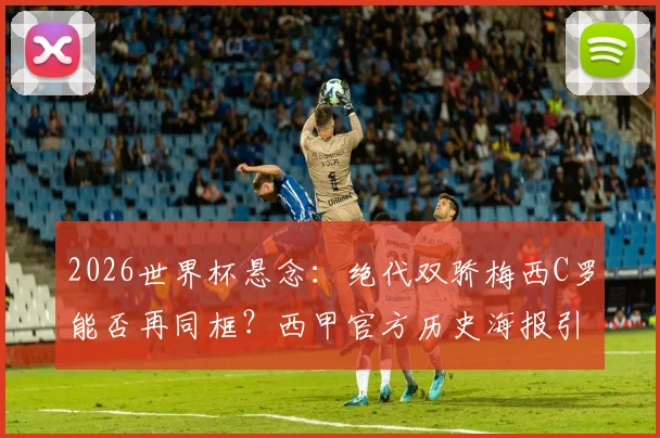 2026世界杯悬念:绝代双骄梅西C罗能否再同框?西甲官方历史海报引回忆