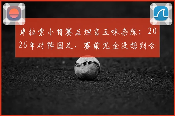 库拉索小将赛后坦言五味杂陈:2026年对阵国足,赛前完全没想到会是这个结果与心路历程