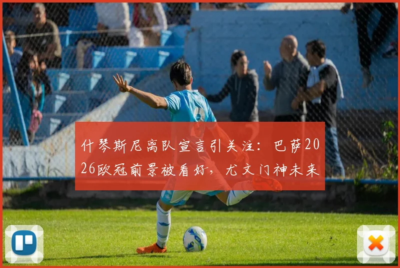 什琴斯尼离队宣言引关注:巴萨2026欧冠前景被看好,尤文门神未来去向成焦点,诺坎普门将传承引热议