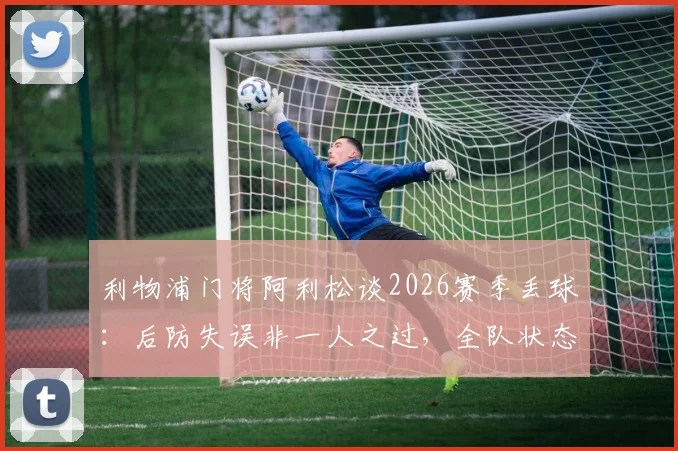 利物浦门将阿利松谈2026赛季丢球：后防失误非一人之过，全队状态急需调整
