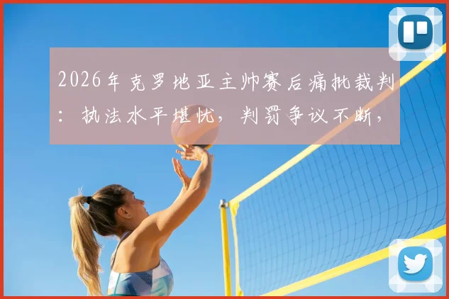 2026年克罗地亚主帅赛后痛批裁判：执法水平堪忧，判罚争议不断，球队利益严重受损