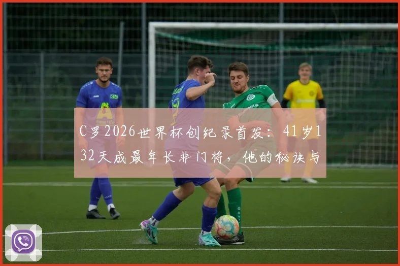 C罗2026世界杯创纪录首发：41岁132天成最年长非门将，他的秘诀与挑战全面解读