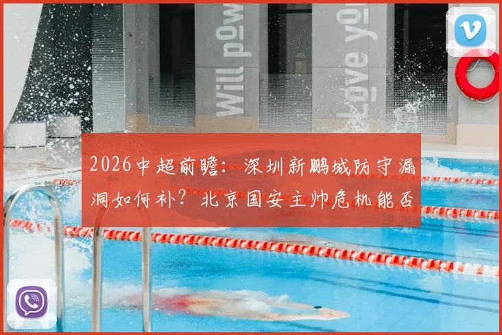 2026中超前瞻：深圳新鹏城防守漏洞如何补？北京国安主帅危机能否化解，比赛看点全解析