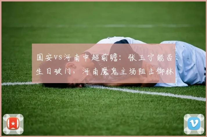 国安vs河南中超前瞻：张玉宁能否生日破门，河南魔鬼主场阻击御林军？